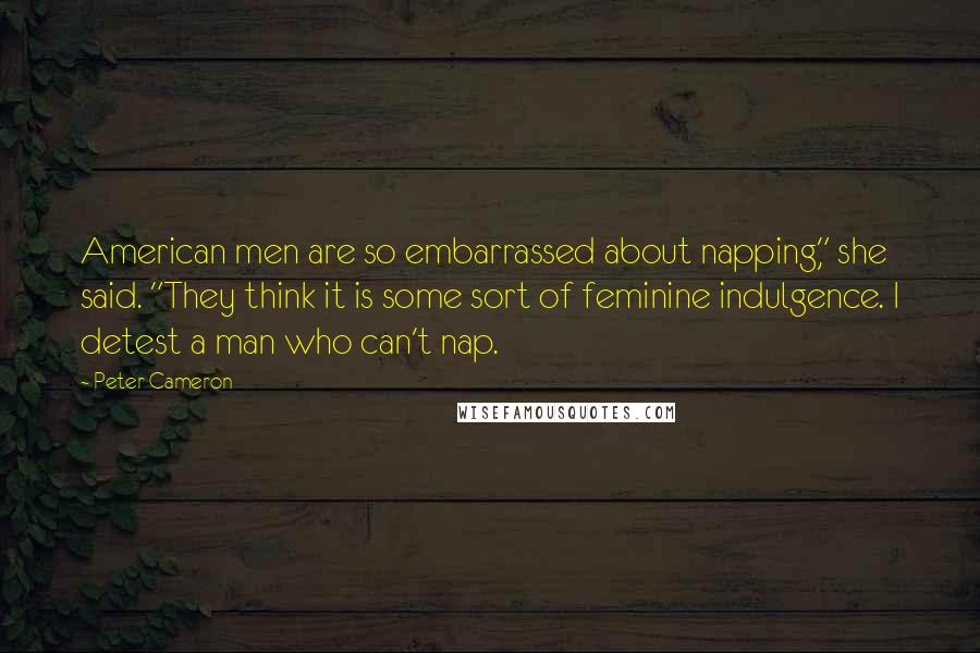 Peter Cameron Quotes: American men are so embarrassed about napping," she said. "They think it is some sort of feminine indulgence. I detest a man who can't nap.