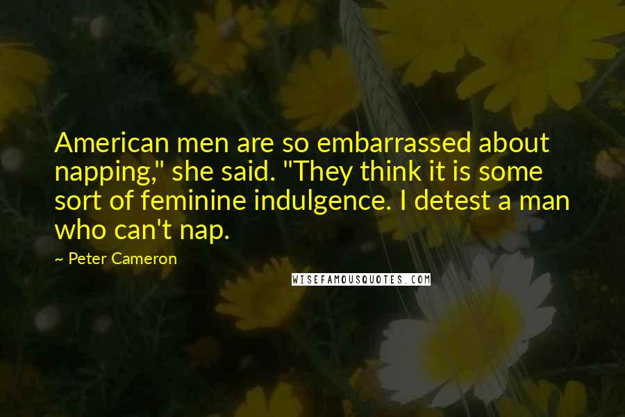 Peter Cameron Quotes: American men are so embarrassed about napping," she said. "They think it is some sort of feminine indulgence. I detest a man who can't nap.