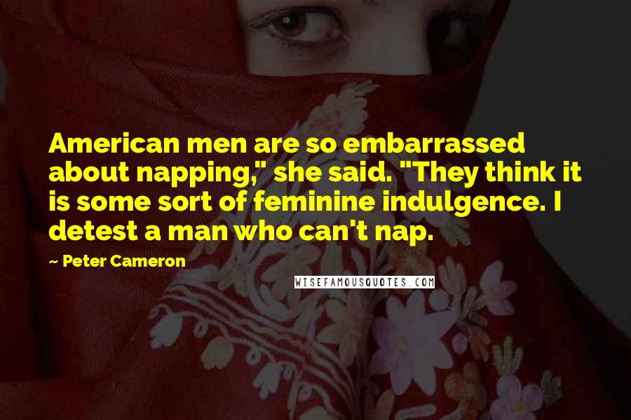 Peter Cameron Quotes: American men are so embarrassed about napping," she said. "They think it is some sort of feminine indulgence. I detest a man who can't nap.