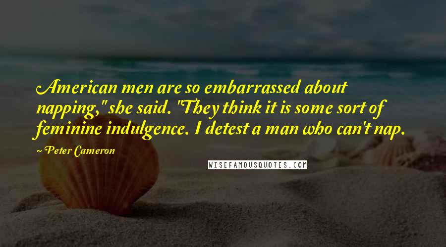 Peter Cameron Quotes: American men are so embarrassed about napping," she said. "They think it is some sort of feminine indulgence. I detest a man who can't nap.