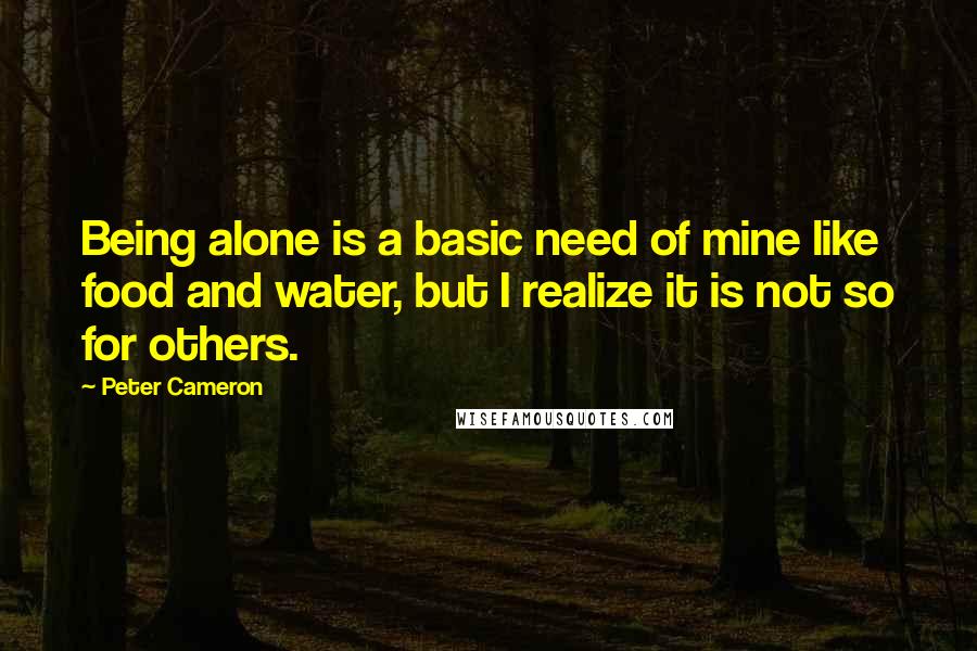 Peter Cameron Quotes: Being alone is a basic need of mine like food and water, but I realize it is not so for others.
