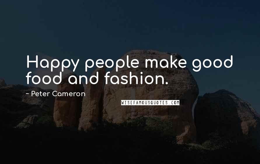 Peter Cameron Quotes: Happy people make good food and fashion.