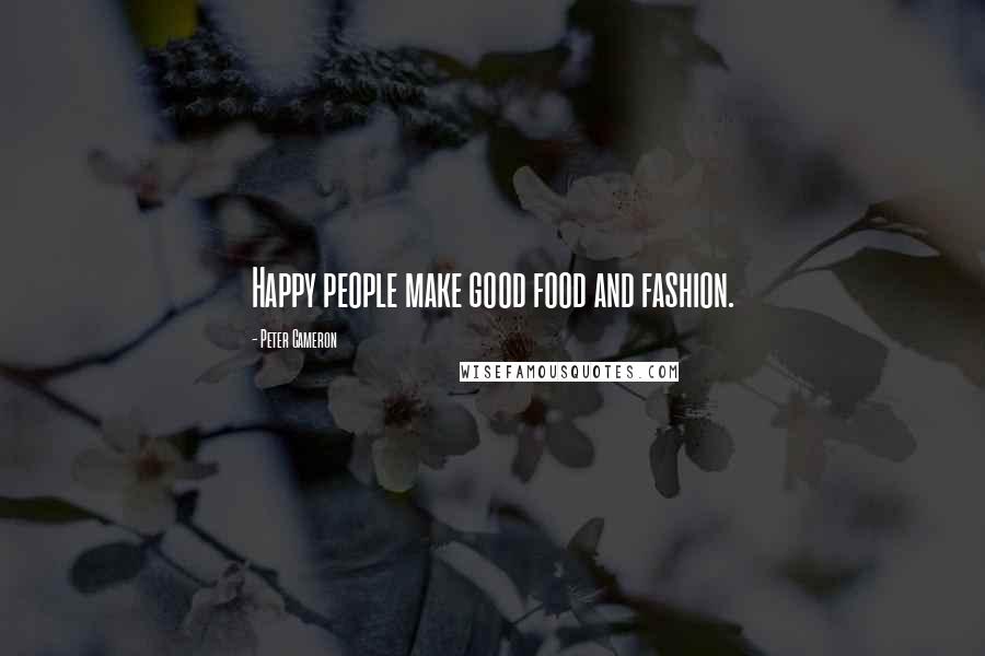 Peter Cameron Quotes: Happy people make good food and fashion.