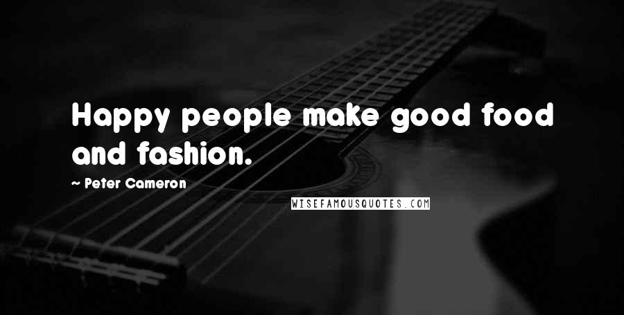 Peter Cameron Quotes: Happy people make good food and fashion.