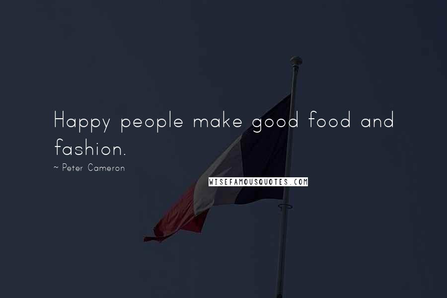 Peter Cameron Quotes: Happy people make good food and fashion.