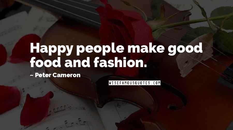 Peter Cameron Quotes: Happy people make good food and fashion.