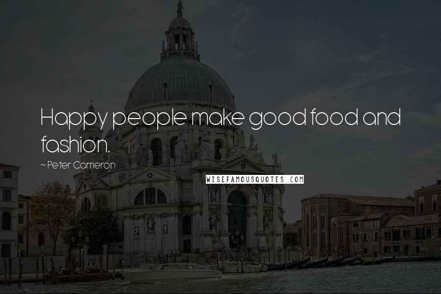 Peter Cameron Quotes: Happy people make good food and fashion.