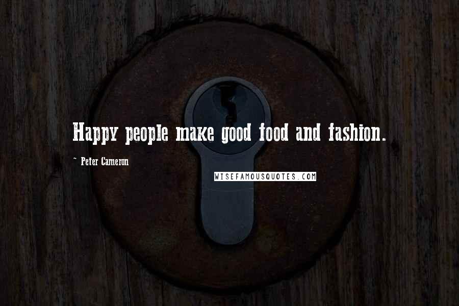 Peter Cameron Quotes: Happy people make good food and fashion.