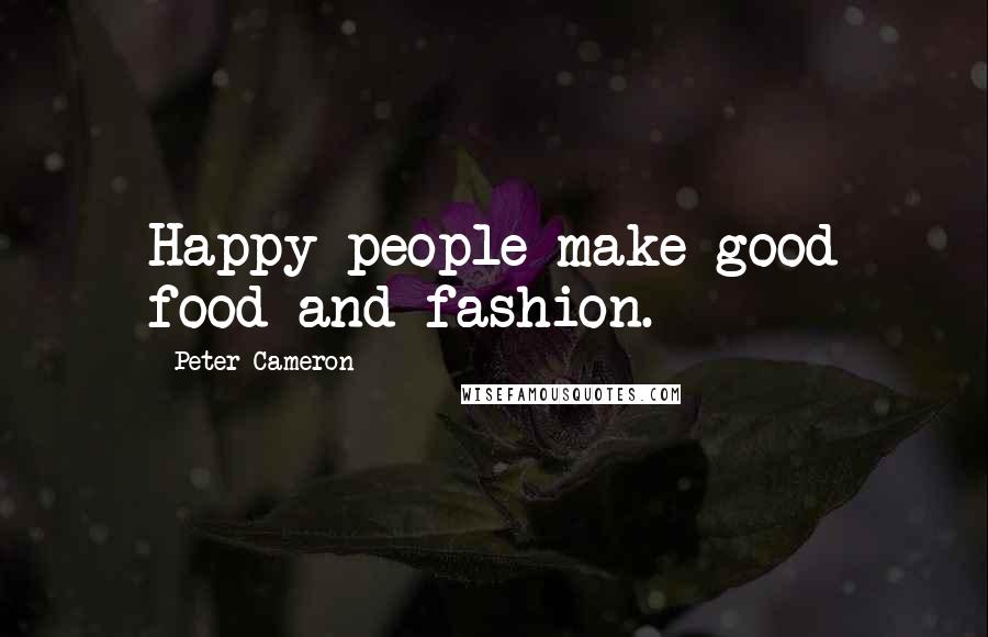 Peter Cameron Quotes: Happy people make good food and fashion.