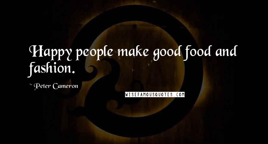 Peter Cameron Quotes: Happy people make good food and fashion.