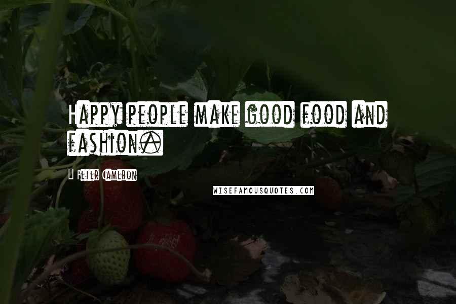 Peter Cameron Quotes: Happy people make good food and fashion.