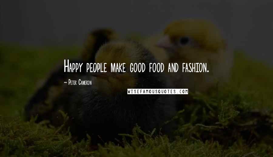 Peter Cameron Quotes: Happy people make good food and fashion.