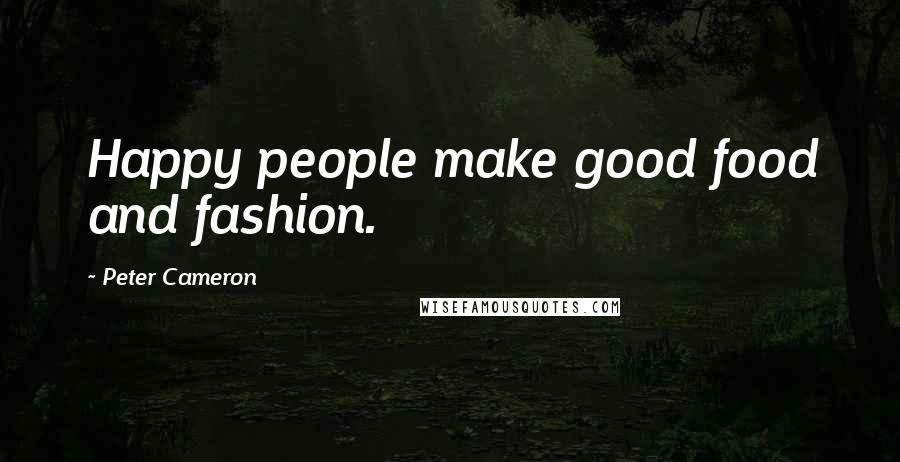 Peter Cameron Quotes: Happy people make good food and fashion.