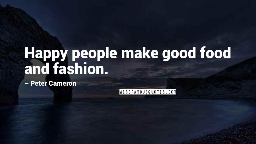 Peter Cameron Quotes: Happy people make good food and fashion.