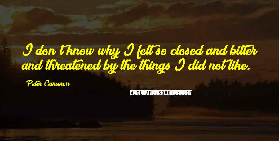 Peter Cameron Quotes: I don't know why I felt so closed and bitter and threatened by the things I did not like.