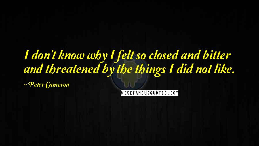 Peter Cameron Quotes: I don't know why I felt so closed and bitter and threatened by the things I did not like.