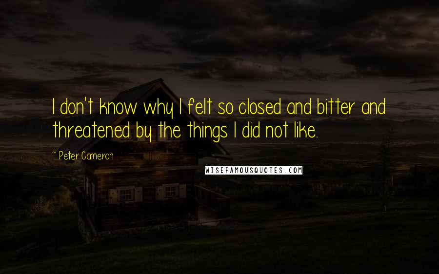 Peter Cameron Quotes: I don't know why I felt so closed and bitter and threatened by the things I did not like.
