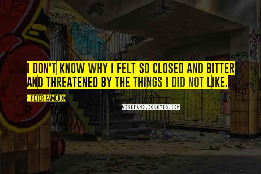 Peter Cameron Quotes: I don't know why I felt so closed and bitter and threatened by the things I did not like.