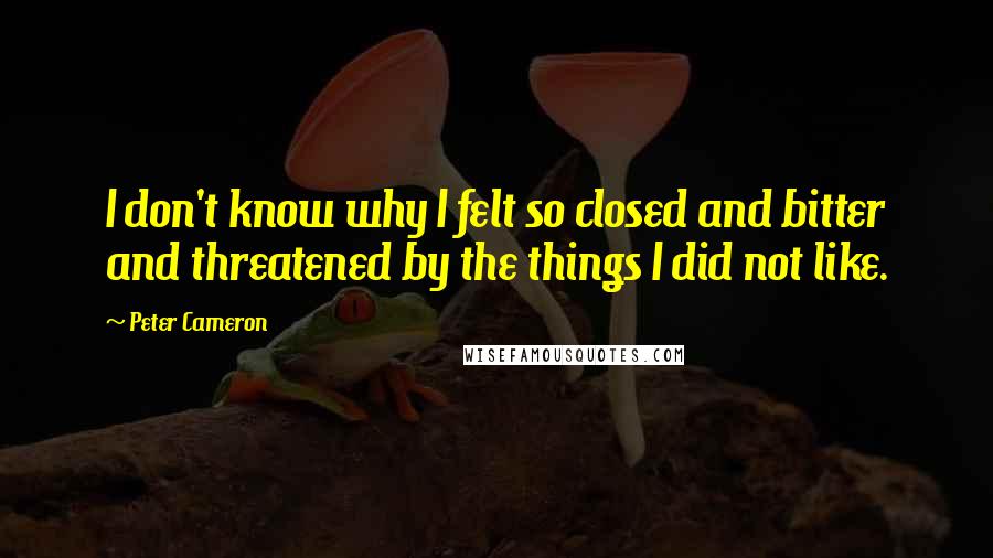 Peter Cameron Quotes: I don't know why I felt so closed and bitter and threatened by the things I did not like.