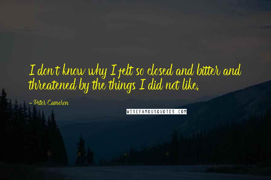 Peter Cameron Quotes: I don't know why I felt so closed and bitter and threatened by the things I did not like.