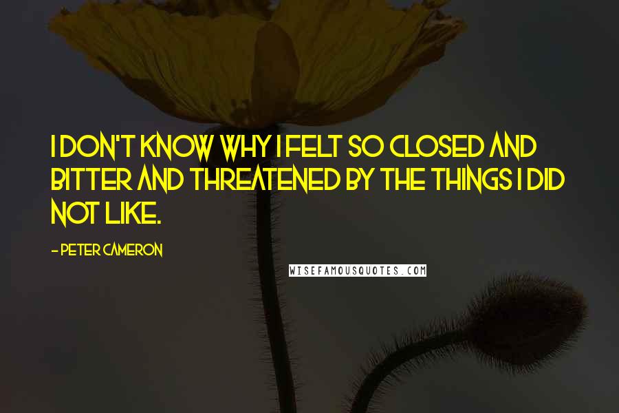 Peter Cameron Quotes: I don't know why I felt so closed and bitter and threatened by the things I did not like.