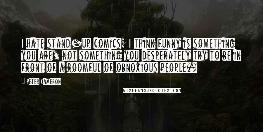 Peter Cameron Quotes: I hate stand-up comics; I think funny is something you are, not something you desperately try to be in front of a roomful of obnoxious people.