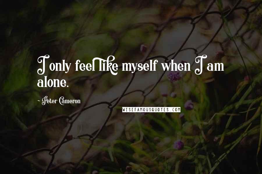 Peter Cameron Quotes: I only feel like myself when I am alone.