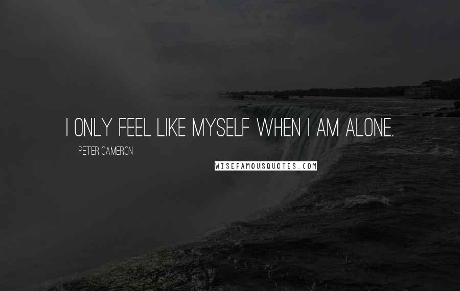 Peter Cameron Quotes: I only feel like myself when I am alone.