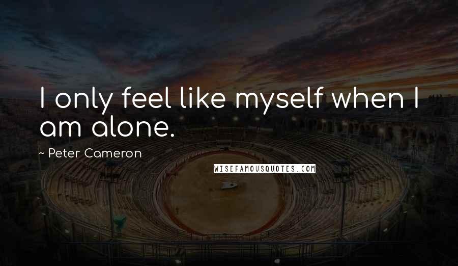 Peter Cameron Quotes: I only feel like myself when I am alone.