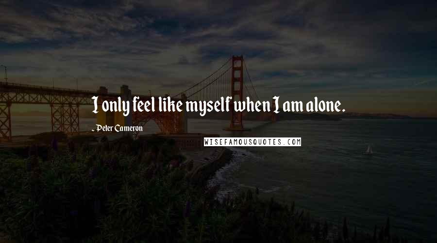 Peter Cameron Quotes: I only feel like myself when I am alone.