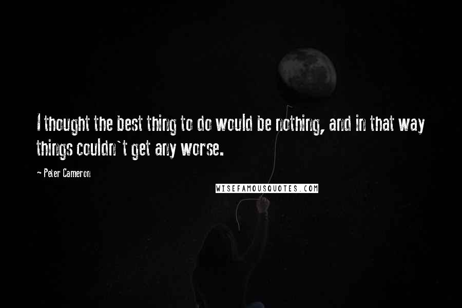 Peter Cameron Quotes: I thought the best thing to do would be nothing, and in that way things couldn't get any worse.