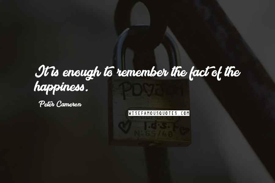 Peter Cameron Quotes: It is enough to remember the fact of the happiness.