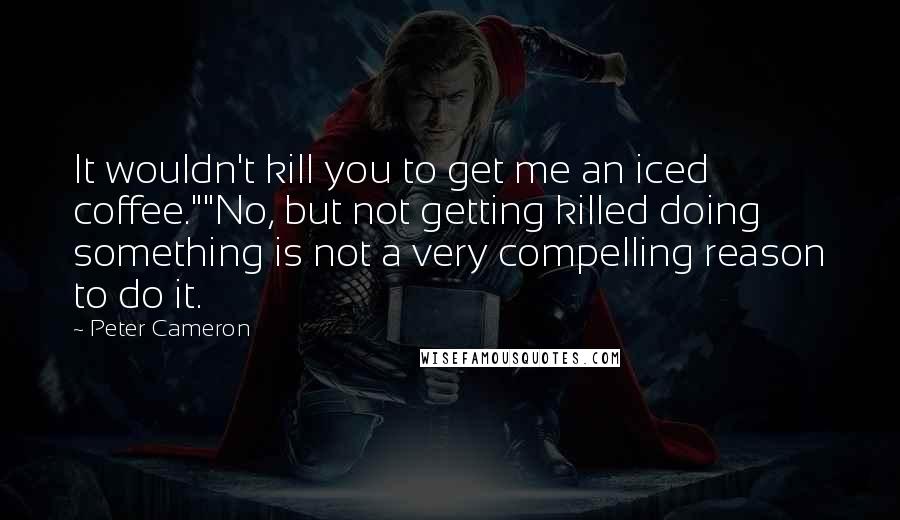 Peter Cameron Quotes: It wouldn't kill you to get me an iced coffee.""No, but not getting killed doing something is not a very compelling reason to do it.