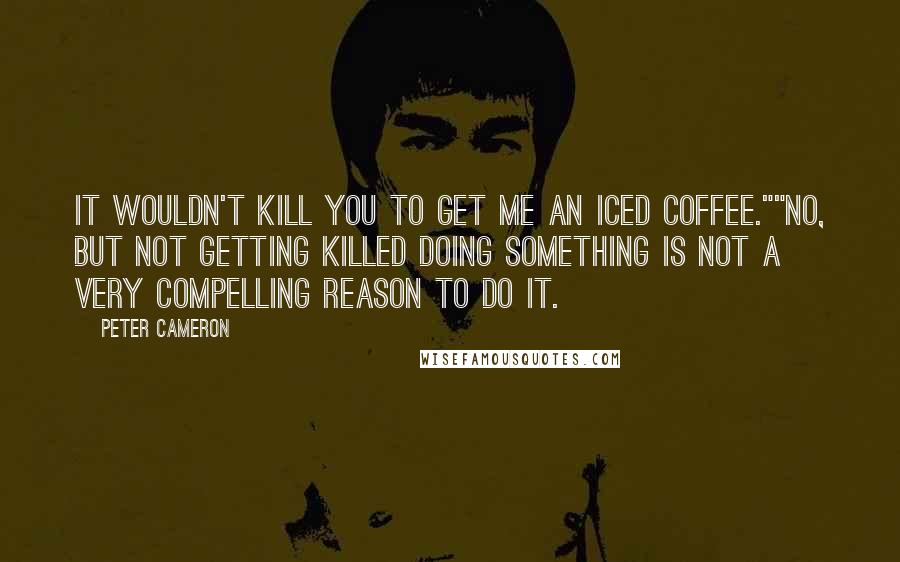 Peter Cameron Quotes: It wouldn't kill you to get me an iced coffee.""No, but not getting killed doing something is not a very compelling reason to do it.