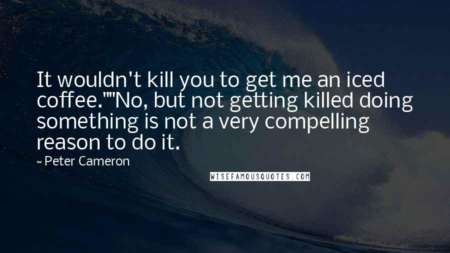 Peter Cameron Quotes: It wouldn't kill you to get me an iced coffee.""No, but not getting killed doing something is not a very compelling reason to do it.