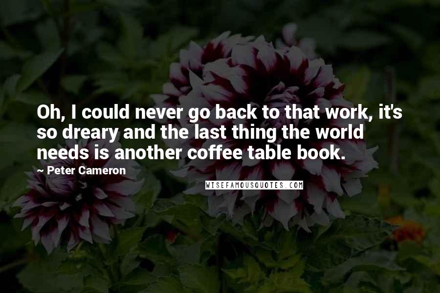 Peter Cameron Quotes: Oh, I could never go back to that work, it's so dreary and the last thing the world needs is another coffee table book.