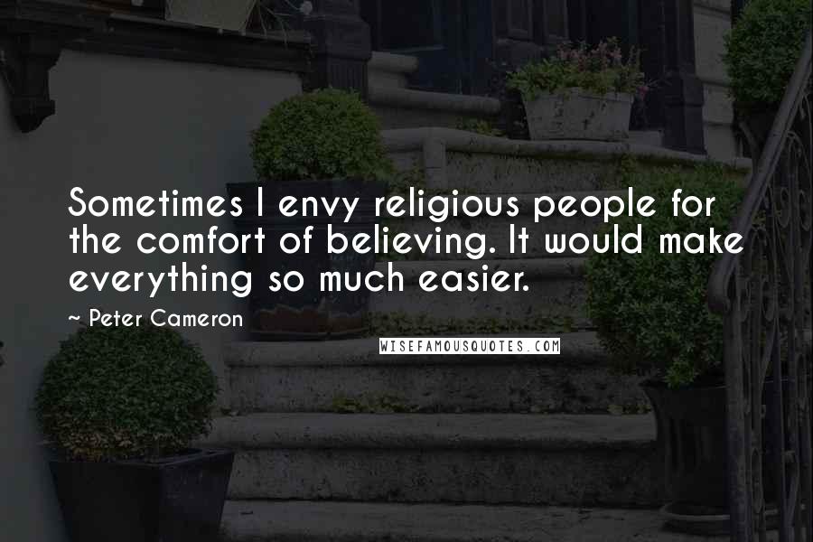 Peter Cameron Quotes: Sometimes I envy religious people for the comfort of believing. It would make everything so much easier.