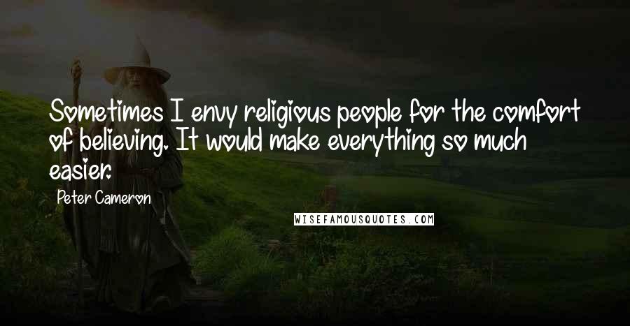 Peter Cameron Quotes: Sometimes I envy religious people for the comfort of believing. It would make everything so much easier.