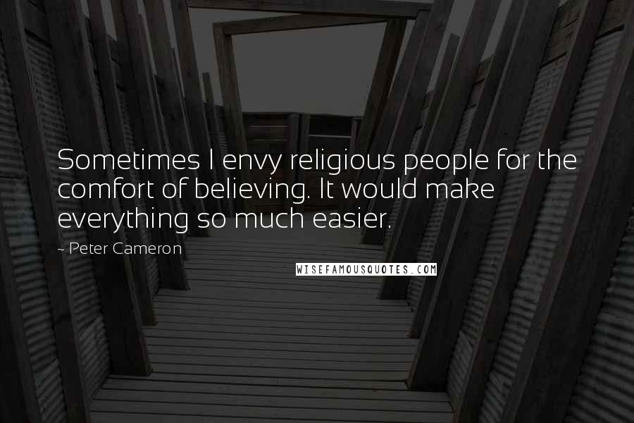 Peter Cameron Quotes: Sometimes I envy religious people for the comfort of believing. It would make everything so much easier.
