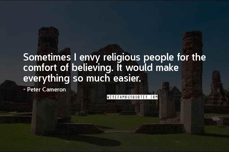 Peter Cameron Quotes: Sometimes I envy religious people for the comfort of believing. It would make everything so much easier.