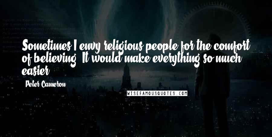 Peter Cameron Quotes: Sometimes I envy religious people for the comfort of believing. It would make everything so much easier.