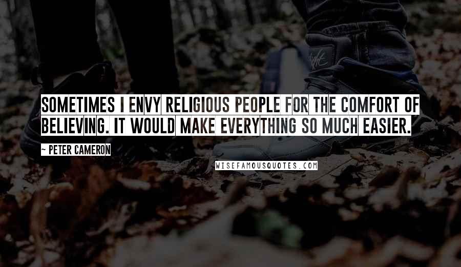 Peter Cameron Quotes: Sometimes I envy religious people for the comfort of believing. It would make everything so much easier.