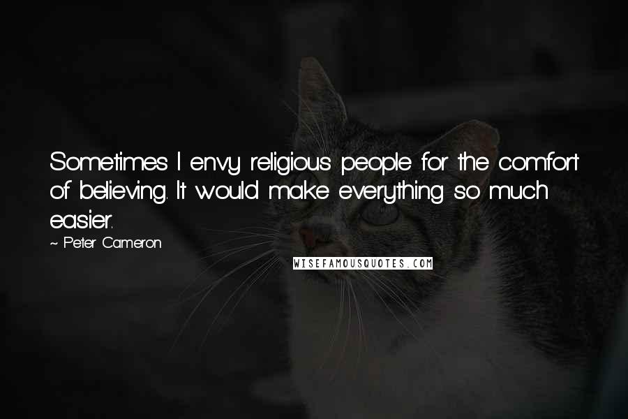 Peter Cameron Quotes: Sometimes I envy religious people for the comfort of believing. It would make everything so much easier.