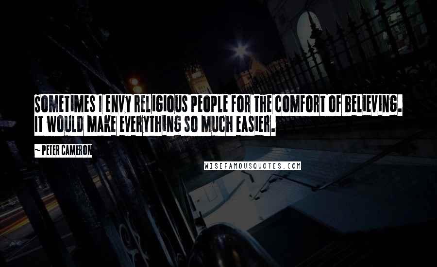 Peter Cameron Quotes: Sometimes I envy religious people for the comfort of believing. It would make everything so much easier.