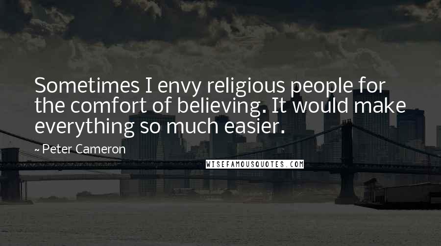 Peter Cameron Quotes: Sometimes I envy religious people for the comfort of believing. It would make everything so much easier.