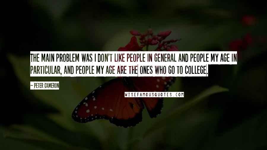 Peter Cameron Quotes: The main problem was I don't like people in general and people my age in particular, and people my age are the ones who go to college.