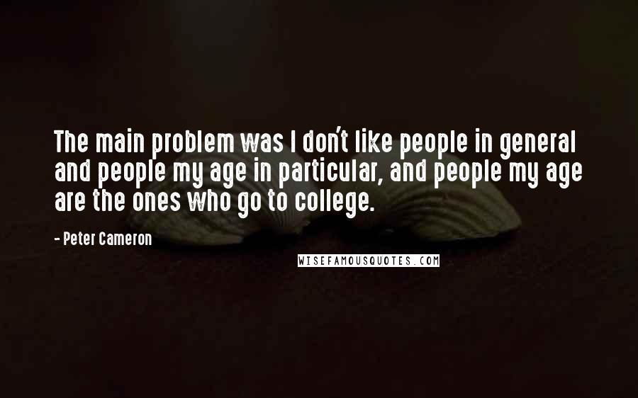 Peter Cameron Quotes: The main problem was I don't like people in general and people my age in particular, and people my age are the ones who go to college.