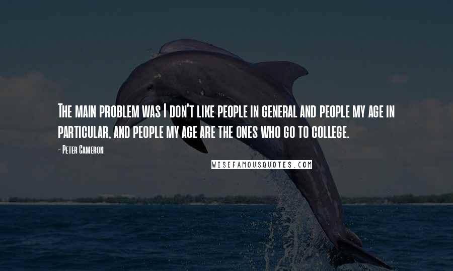 Peter Cameron Quotes: The main problem was I don't like people in general and people my age in particular, and people my age are the ones who go to college.