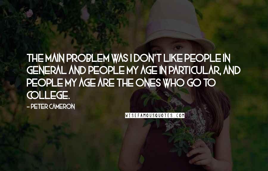 Peter Cameron Quotes: The main problem was I don't like people in general and people my age in particular, and people my age are the ones who go to college.