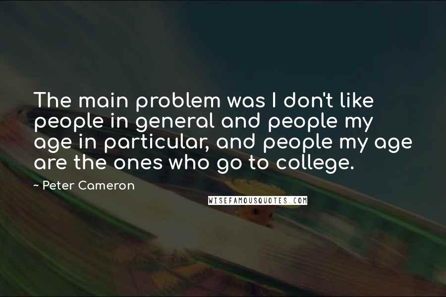 Peter Cameron Quotes: The main problem was I don't like people in general and people my age in particular, and people my age are the ones who go to college.